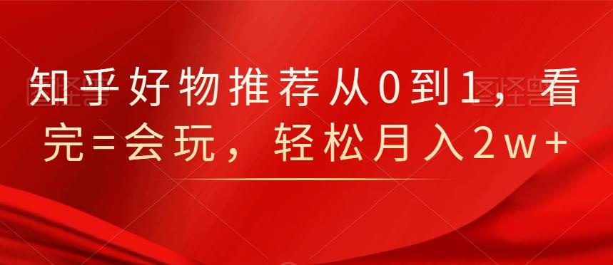 知乎好物推荐从0到1,看完=会玩,轻松月入2w