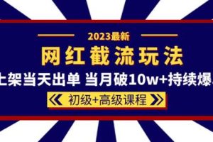 2023网红·同款截流玩法【初级 高级课程】上架当天出单当月破10w 持续爆单
