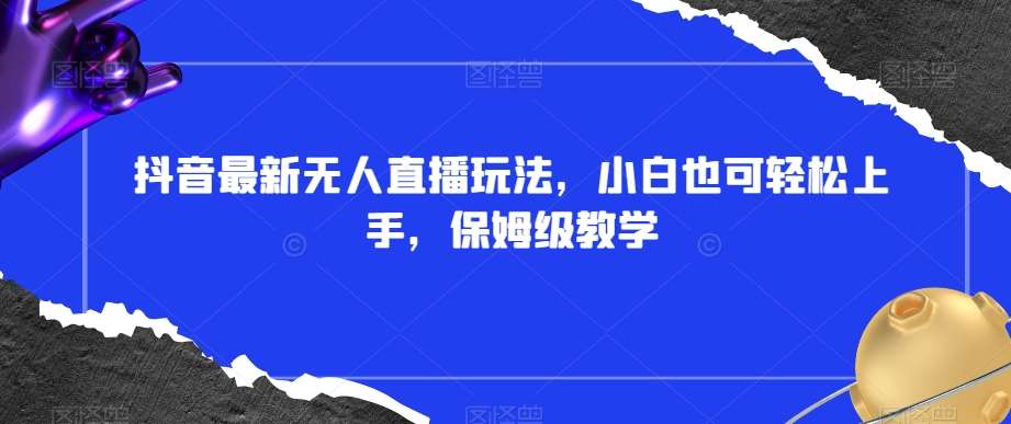 抖音最新无人直播玩法，小白也可轻松上手，保姆级教学，附所有素材 插件【揭秘】