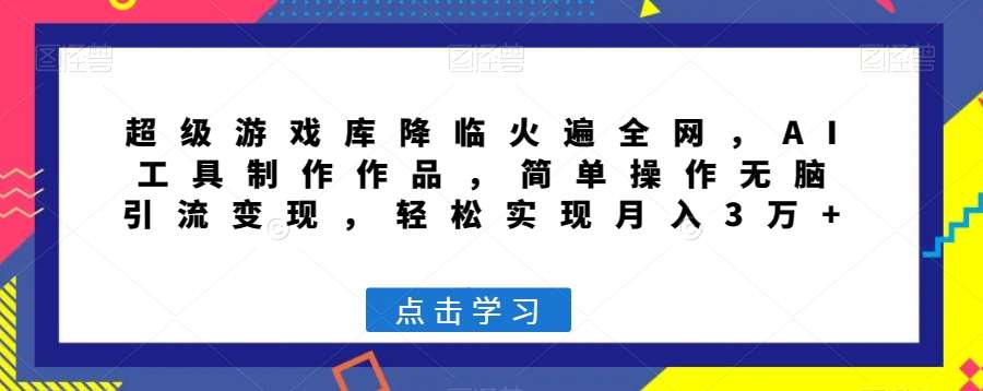超级游戏库降临火遍全网，AI工具制作作品，简单操作无脑引流变现，轻松实现月入3万 【揭秘】