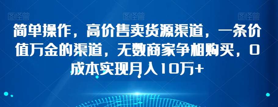 简单操作，高价售卖货源渠道，一条价值万金的渠道，无数商家争相购买，0成本实现月入10万 【揭秘】