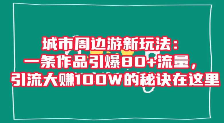 城市周边游新玩法：一条作品引爆80 流量，引流大赚100W的秘诀在这里【揭秘】