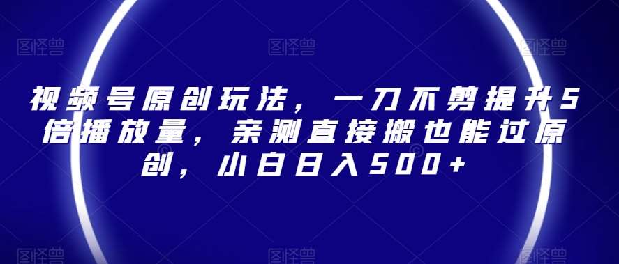 视频号原创玩法，一刀不剪提升5倍播放量，亲测直接搬也能过原创，小白日入500 【揭秘】