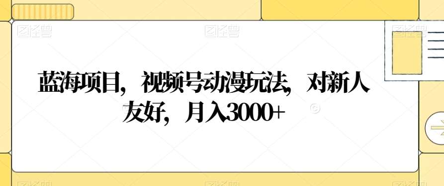 蓝海项目，视频号动漫玩法，对新人友好，月入3000 【揭秘】
