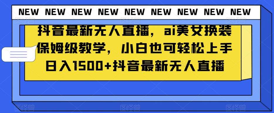 抖音最新无人直播，ai美女换装保姆级教学，小白也可轻松上手日入1500 【揭秘】