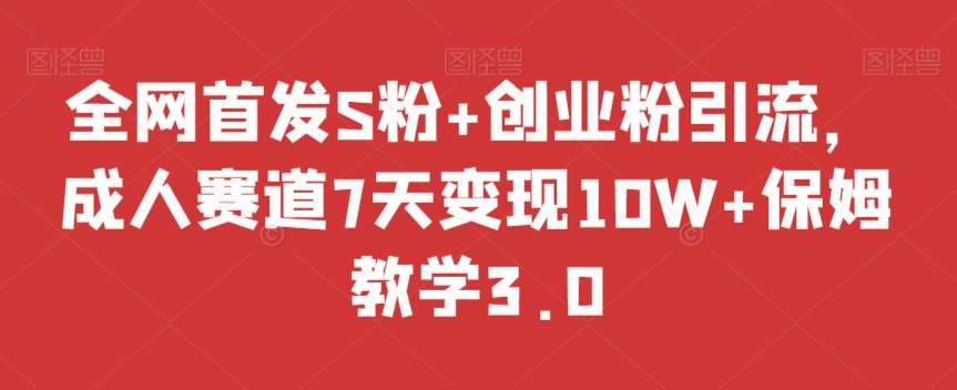 全网首发S粉 创业粉引流，成人赛道7天变现10W 保姆教学3.0【揭秘】