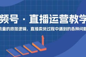 视频号 直播运营教学:直播流量的底层逻辑,直播卖货过程中遇到的各种问题