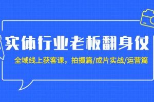 实体行业老板翻身仗:全域-线上获客课,拍摄篇/成片实战/运营篇(20节课)