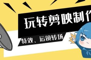玩转 剪映制作,特效、运镜转场(113节视频)