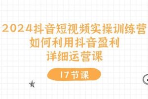 2024抖音短视频实操训练营:如何利用抖音盈利,详细运营课(17节视频课)