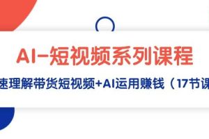 AI-短视频系列课程,快速理解带货短视频+AI运用赚钱(17节课)