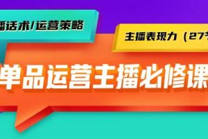 单品运营实操主播必修课:主播话术/运营策略/主播表现力(27节课)
