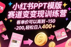 （15471期）小红书PPT模版赛道变现训练营，客单价可以高到150-200，轻松日入400+