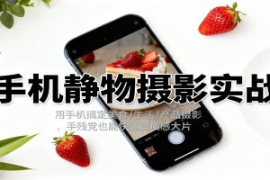 手机静物摄影实战，用手机搞定美食/生活/产品摄影，手残党也能快速出质感大片