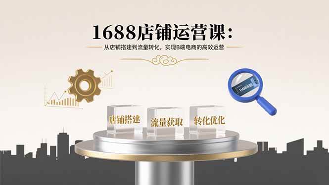 (15898期)1688店铺运营课:从店铺搭建到流量转化,实现B端电商的高效运营