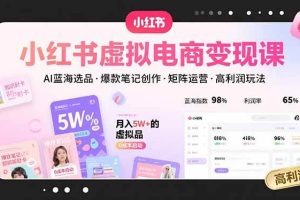 （15673期）小红书虚拟电商变现课，AI蓝海选品，爆款笔记创作，矩阵运营，高利润玩法