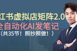 小红书虚拟店矩阵2.0,全自动化AI发笔记（共35节，照抄照做）