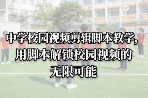 中学校园视频剪辑脚本教学,用脚本解锁校园视频的无限可能