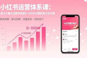 （15792期）小红书运营体系课：通过大量实战案例拆解0-1000W爆款算法全攻略