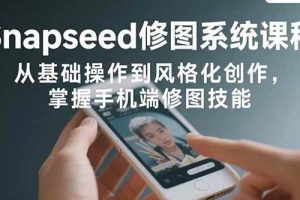 （15732期）Snapseed修图系统课程：从基础操作到风格化创作，掌握手机端修图技能
