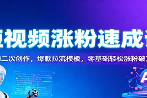 短视频涨粉速成课：AI二次创作，爆款拉流模板，零基础轻松涨粉破万
