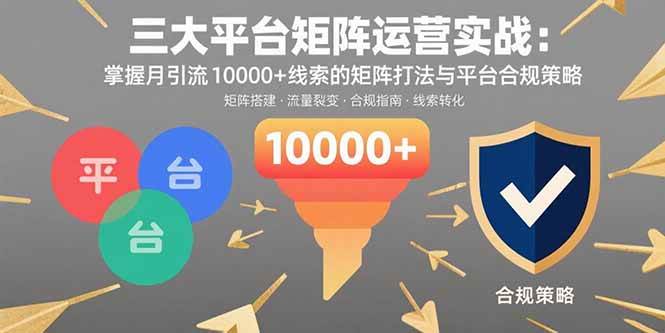 (15841期)三大平台矩阵运营实战:掌握月引流10000+线索的矩阵打法与平台合规策略