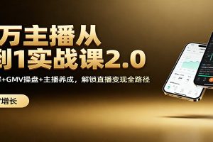 百万主播从0到1实战课2.0：机制拆解+GMV操盘+主播养成，解锁直播变现全路径