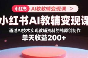 （15907期）小红书AI教辅变现课，通过AI技术实现教辅资料的纯原创制作 单天收益200+