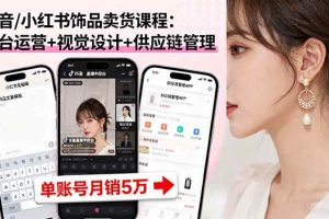 （16035期）抖音/小红书饰品卖货课程：平台运营+视觉设计+供应链管理，单账号月销5万