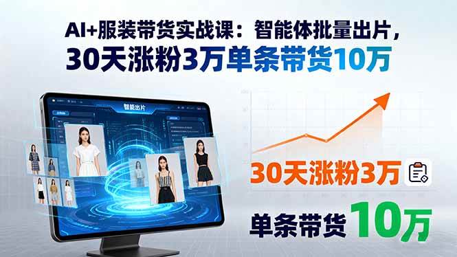 (15974期)AI+服装带货实战课:智能体批量出片,30天涨粉3万单条带货10万