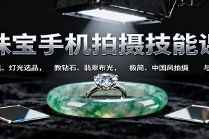 珠宝手机拍摄技能课:手机、 灯光选品，教钻石、翡翠布光，极简、中国风拍摄与修图