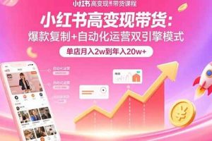 （15720期）小红书高变现带货：爆款复制+自动化运营双引擎模式 单店月入2w到年入20w+