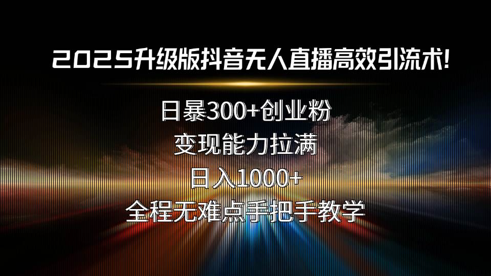 (15735期)2025升级版抖音无人直播高效引流术!日暴300+创业粉,变现能力拉满,日…