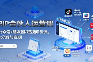 知识IP合伙人运营课：微信/公众号/朋友圈/短视频引流，多平台分发与变现