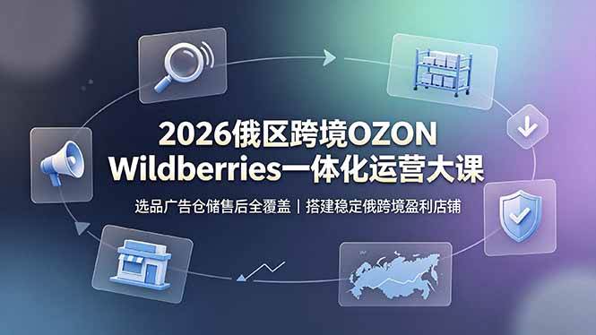 （19162期）2026俄区跨境OZON Wildberries一体化运营大课，选品广告仓储售后全覆盖，搭建稳定俄跨境盈利店铺